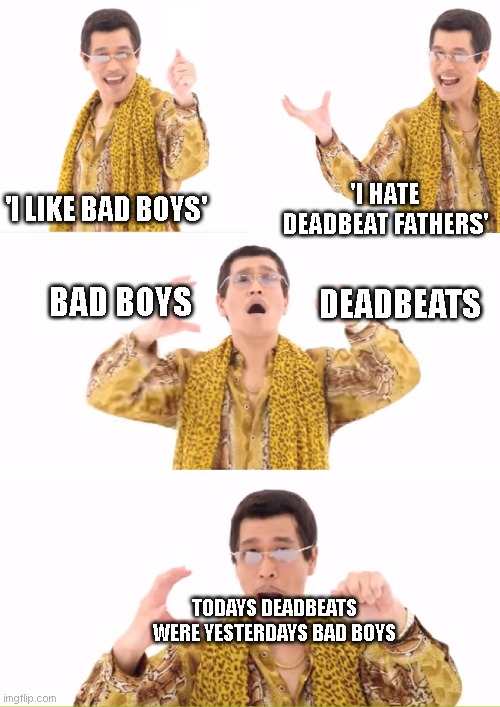 PPAP | 'I LIKE BAD BOYS'; 'I HATE DEADBEAT FATHERS'; DEADBEATS; BAD BOYS; TODAYS DEADBEATS WERE YESTERDAYS BAD BOYS | image tagged in memes,ppap | made w/ Imgflip meme maker