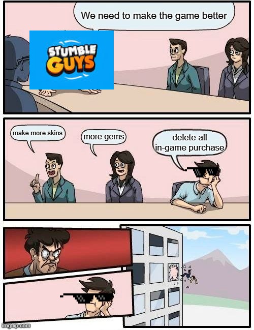 Boardroom Meeting Suggestion Meme | We need to make the game better; make more skins; more gems; delete all in-game purchase | image tagged in memes,boardroom meeting suggestion | made w/ Imgflip meme maker