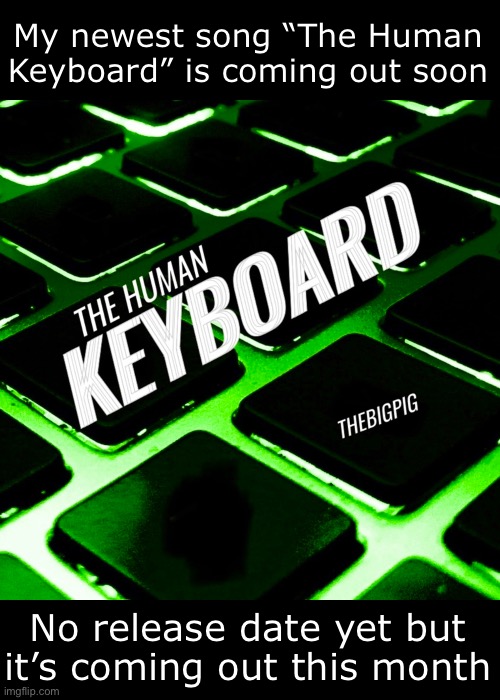 My newest song “The Human Keyboard” is coming out soon; No release date yet but it’s coming out this month | made w/ Imgflip meme maker