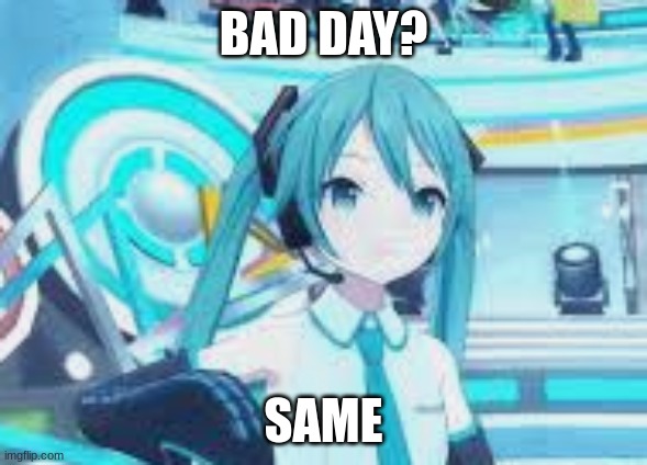 BAD DAY? SAME | made w/ Imgflip meme maker