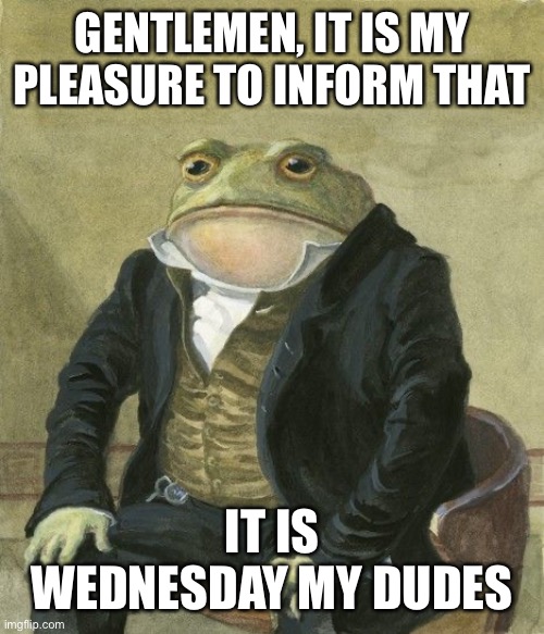 Gentleman frog |  GENTLEMEN, IT IS MY PLEASURE TO INFORM THAT; IT IS WEDNESDAY MY DUDES | image tagged in gentleman frog | made w/ Imgflip meme maker