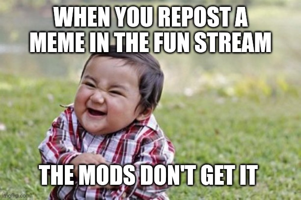 Yes 60 | WHEN YOU REPOST A MEME IN THE FUN STREAM; THE MODS DON'T GET IT | image tagged in memes,evil toddler | made w/ Imgflip meme maker