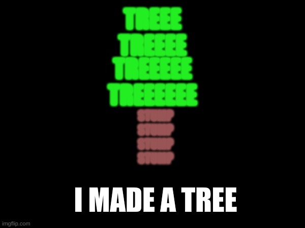tree treee treeee | TREEE
TREEEE; TREEEEE
TREEEEEE; STUMP
STUMP
STUMP
STUMP; I MADE A TREE | image tagged in tree | made w/ Imgflip meme maker