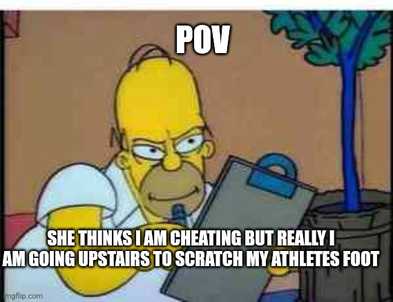 POV; SHE THINKS I AM CHEATING BUT REALLY I AM GOING UPSTAIRS TO SCRATCH MY ATHLETES FOOT | image tagged in funny | made w/ Imgflip meme maker
