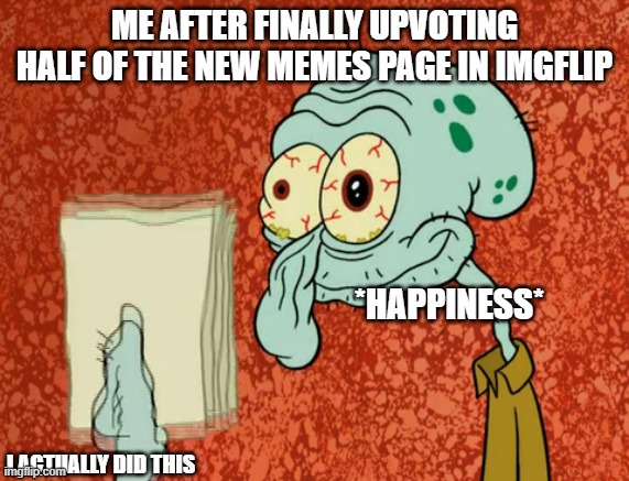 I can finally sleep,thank you for seeing this I guess | ME AFTER FINALLY UPVOTING HALF OF THE NEW MEMES PAGE IN IMGFLIP; *HAPPINESS*; I ACTUALLY DID THIS | image tagged in tired squidward | made w/ Imgflip meme maker