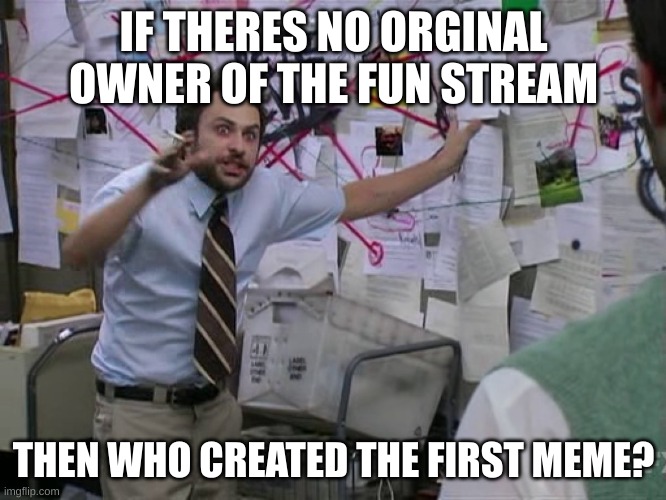 Charlie Conspiracy (Always Sunny in Philidelphia) | IF THERES NO ORGINAL OWNER OF THE FUN STREAM; THEN WHO CREATED THE FIRST MEME? | image tagged in charlie conspiracy always sunny in philidelphia | made w/ Imgflip meme maker