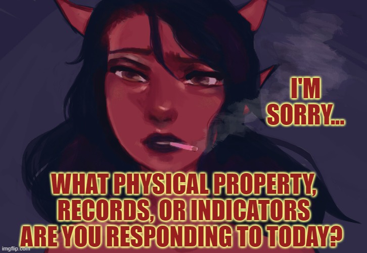 I'M SORRY... WHAT PHYSICAL PROPERTY, RECORDS, OR INDICATORS ARE YOU RESPONDING TO TODAY? | made w/ Imgflip meme maker