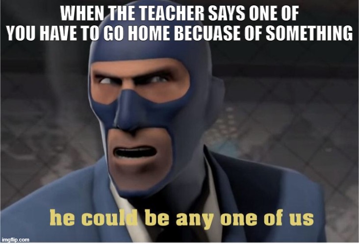 he could be anyway | WHEN THE TEACHER SAYS ONE OF YOU HAVE TO GO HOME BECUASE OF SOMETHING | image tagged in he could be anyone of us | made w/ Imgflip meme maker