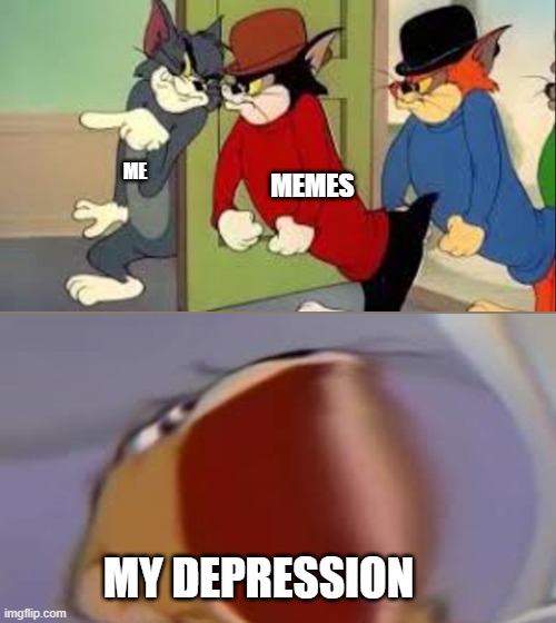Whoever made the first meme should be regarded as a god. | ME; MEMES; MY DEPRESSION | image tagged in tom and jerry goons,screaming jerry,tom and jerry | made w/ Imgflip meme maker