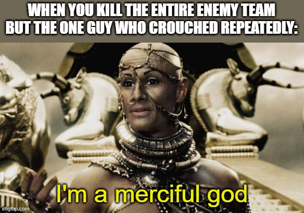 I'm a merciful god | WHEN YOU KILL THE ENTIRE ENEMY TEAM BUT THE ONE GUY WHO CROUCHED REPEATEDLY:; I'm a merciful god | image tagged in i'm a merciful god | made w/ Imgflip meme maker