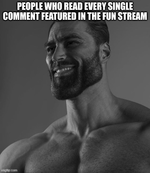 Giga Chad | PEOPLE WHO READ EVERY SINGLE COMMENT FEATURED IN THE FUN STREAM | image tagged in giga chad | made w/ Imgflip meme maker