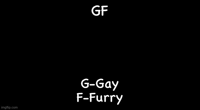 Black | GF; G-Gay
F-Furry | image tagged in black | made w/ Imgflip meme maker