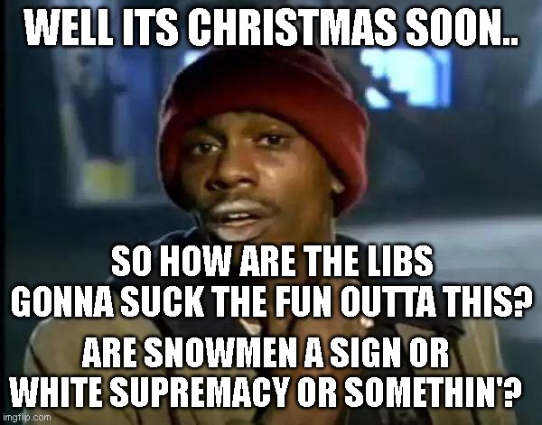 'building snowmen is racist because minorities don't have the free time because they have to go to their 2nd job..' | WELL ITS CHRISTMAS SOON.. SO HOW ARE THE LIBS GONNA SUCK THE FUN OUTTA THIS? ARE SNOWMEN A SIGN OR WHITE SUPREMACY OR SOMETHIN'? | image tagged in memes,y'all got any more of that | made w/ Imgflip meme maker