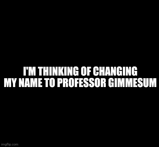 Name Change |  I'M THINKING OF CHANGING MY NAME TO PROFESSOR GIMMESUM | image tagged in blank black,funny names | made w/ Imgflip meme maker