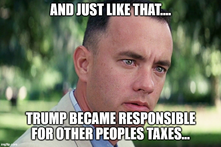 And Just Like That Meme | AND JUST LIKE THAT.... TRUMP BECAME RESPONSIBLE FOR OTHER PEOPLES TAXES... | image tagged in memes,and just like that | made w/ Imgflip meme maker