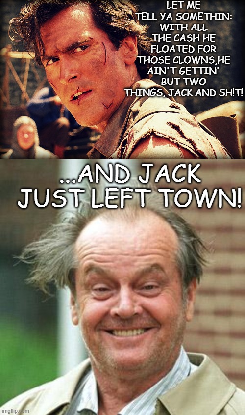 LET ME TELL YA SOMETHIN: WITH ALL THE CASH HE FLOATED FOR THOSE CLOWNS,HE AIN'T GETTIN' BUT TWO THINGS, JACK AND SH!T! ...AND JACK JUST LEFT | image tagged in ash evil dead,jack nicholson crazy hair | made w/ Imgflip meme maker