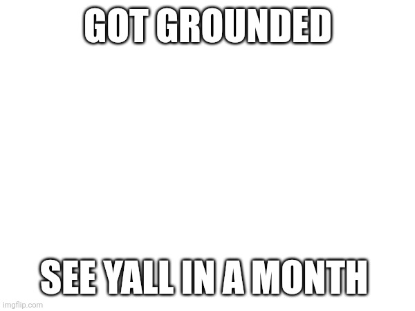 GOT GROUNDED; SEE YALL IN A MONTH | image tagged in bruh moment,it was for my math grade,lmao,ill be back hopefully,and if i dont im dead | made w/ Imgflip meme maker