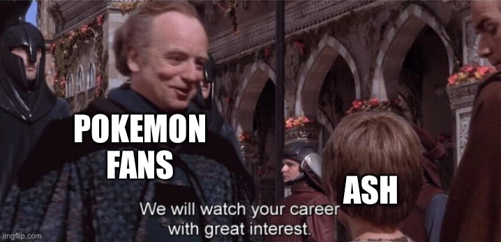 We will watch your career with great interest | POKEMON FANS; ASH | image tagged in we will watch your career with great interest | made w/ Imgflip meme maker