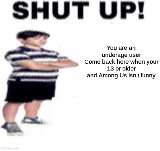 shut up | You are an underage user
Come back here when your 13 or older
and Among Us isn't funny | image tagged in shut up | made w/ Imgflip meme maker