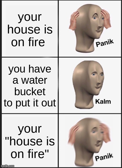 Panik Kalm Panik Meme | your house is on fire; you have a water bucket to put it out; your "house is on fire" | image tagged in memes,panik kalm panik | made w/ Imgflip meme maker