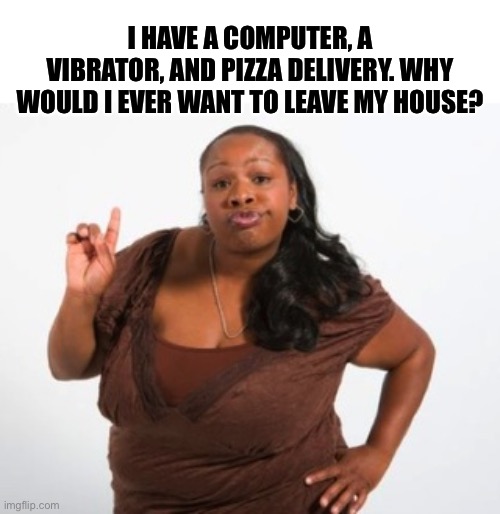 No place like home | I HAVE A COMPUTER, A VIBRATOR, AND PIZZA DELIVERY. WHY WOULD I EVER WANT TO LEAVE MY HOUSE? | image tagged in black girl with additude | made w/ Imgflip meme maker