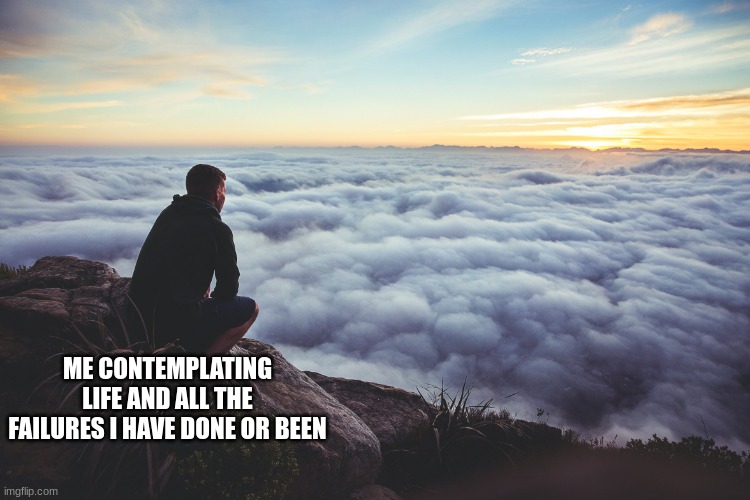 man looking at clouds | ME CONTEMPLATING LIFE AND ALL THE FAILURES I HAVE DONE OR BEEN | image tagged in man looking at clouds | made w/ Imgflip meme maker