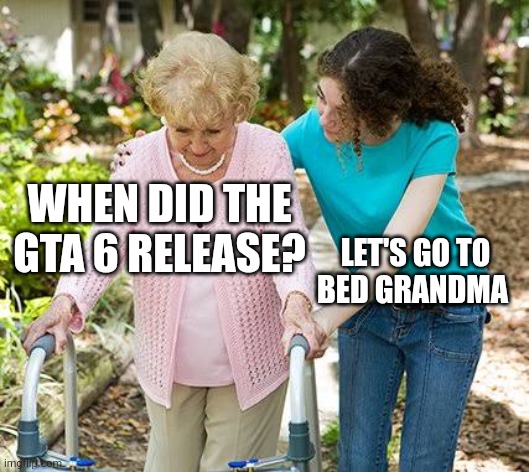 Sure grandma let's get you to bed | WHEN DID THE GTA 6 RELEASE? LET'S GO TO BED GRANDMA | image tagged in sure grandma let's get you to bed | made w/ Imgflip meme maker