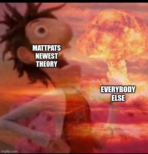 MushroomCloudy | EVERYBODY ELSE MATTPATS NEWEST THEORY | image tagged in mushroomcloudy | made w/ Imgflip meme maker