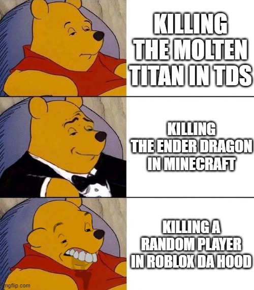 Tuxedo winnie the pooh | KILLING THE MOLTEN TITAN IN TDS; KILLING THE ENDER DRAGON IN MINECRAFT; KILLING A RANDOM PLAYER IN ROBLOX DA HOOD | image tagged in best better blurst,tuxedo winnie the pooh | made w/ Imgflip meme maker