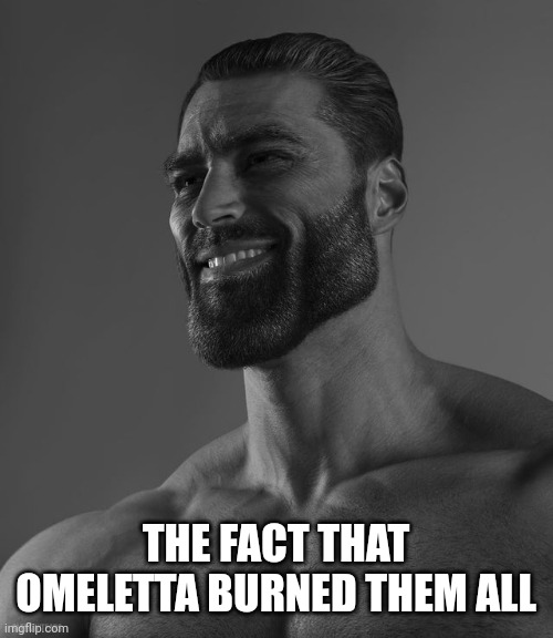 Giga Chad | THE FACT THAT OMELETTA BURNED THEM ALL | image tagged in giga chad | made w/ Imgflip meme maker