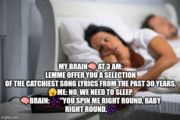 My Brain at 3am | MY BRAIN🧠 AT 3 AM:
LEMME OFFER YOU A SELECTION OF THE CATCHIEST SONG LYRICS FROM THE PAST 30 YEARS.
🥱ME: NO, WE NEED TO SLEEP.
🧠BRAIN: 🎶"YOU SPIN ME RIGHT ROUND, BABY
RIGHT ROUND.🎶 | image tagged in insomnia,laughter | made w/ Imgflip meme maker