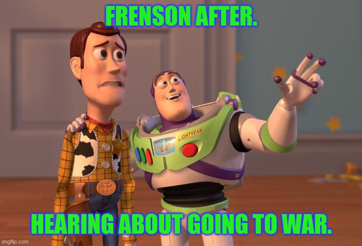 Frenson going to war | FRENSON AFTER. HEARING ABOUT GOING TO WAR. | image tagged in memes,x x everywhere,ive committed various war crimes | made w/ Imgflip meme maker