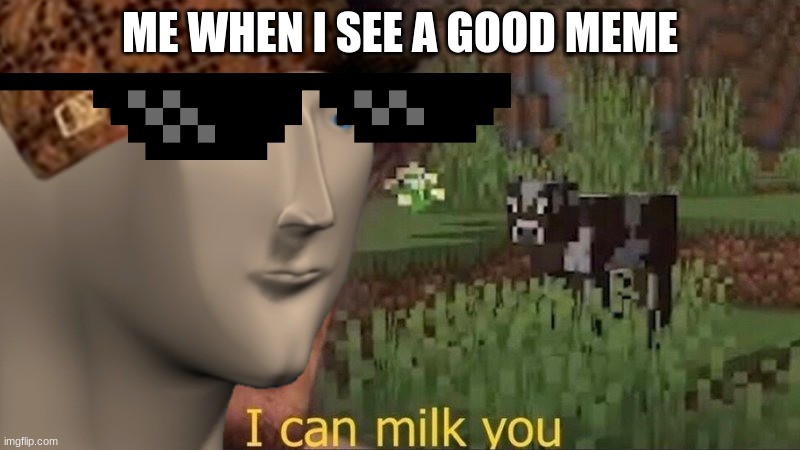 i can milk this | ME WHEN I SEE A GOOD MEME | image tagged in funny memes | made w/ Imgflip meme maker