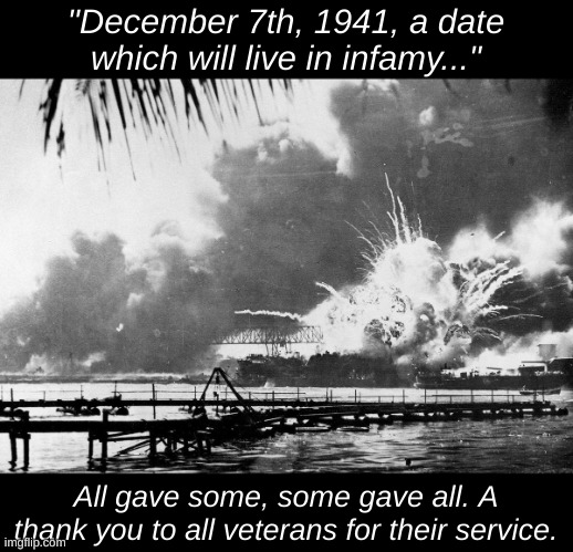 Have a good day, everyone. | "December 7th, 1941, a date which will live in infamy..."; All gave some, some gave all. A thank you to all veterans for their service. | image tagged in history | made w/ Imgflip meme maker