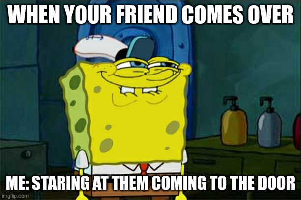 Don't You Squidward Meme | WHEN YOUR FRIEND COMES OVER; ME: STARING AT THEM COMING TO THE DOOR | image tagged in memes,don't you squidward | made w/ Imgflip meme maker