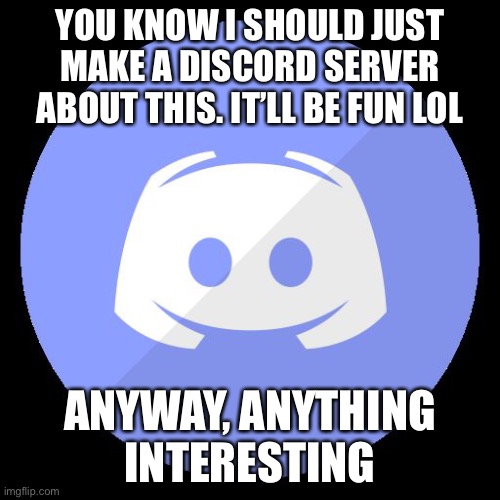 Hello!! | YOU KNOW I SHOULD JUST MAKE A DISCORD SERVER ABOUT THIS. IT’LL BE FUN LOL; ANYWAY, ANYTHING INTERESTING | image tagged in discord | made w/ Imgflip meme maker