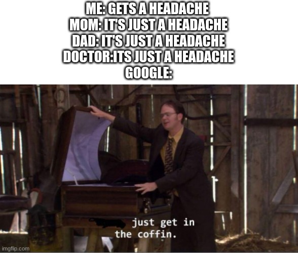 <Insert meme title here> | ME: GETS A HEADACHE 
MOM: IT'S JUST A HEADACHE
DAD: IT'S JUST A HEADACHE
DOCTOR:ITS JUST A HEADACHE
GOOGLE: | image tagged in just get in the coffin,funny,memes,google | made w/ Imgflip meme maker