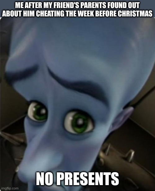 OH NO | ME AFTER MY FRIEND'S PARENTS FOUND OUT ABOUT HIM CHEATING THE WEEK BEFORE CHRISTMAS; NO PRESENTS | image tagged in megamind no bitches blank template,memes,funny,oops | made w/ Imgflip meme maker