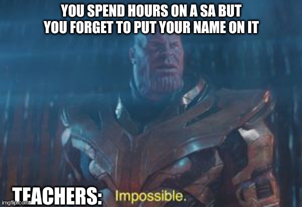 Thanos Impossible | YOU SPEND HOURS ON A SA BUT YOU FORGET TO PUT YOUR NAME ON IT; TEACHERS: | image tagged in thanos impossible | made w/ Imgflip meme maker