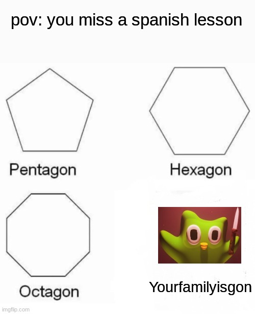 Pentagon Hexagon Octagon Meme | pov: you miss a spanish lesson; Yourfamilyisgon | image tagged in memes,pentagon hexagon octagon | made w/ Imgflip meme maker