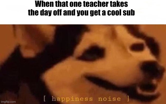 Happened to me today lmao | When that one teacher takes the day off and you get a cool sub | image tagged in happiness noise | made w/ Imgflip meme maker