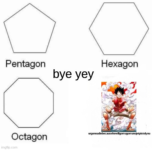 three | bye yey; urgonnadiebecausehewillgomugomunojetpistolyou | image tagged in memes,pentagon hexagon octagon | made w/ Imgflip meme maker