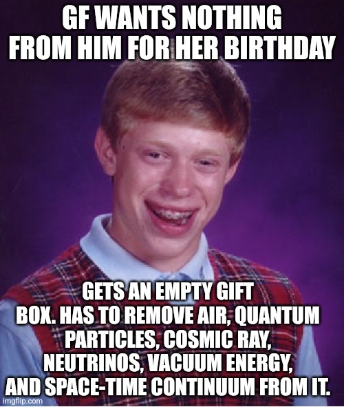 Even nothing is a bad luck for him! | GF WANTS NOTHING FROM HIM FOR HER BIRTHDAY; GETS AN EMPTY GIFT BOX. HAS TO REMOVE AIR, QUANTUM PARTICLES, COSMIC RAY, NEUTRINOS, VACUUM ENERGY, AND SPACE-TIME CONTINUUM FROM IT. | image tagged in memes,bad luck brian | made w/ Imgflip meme maker