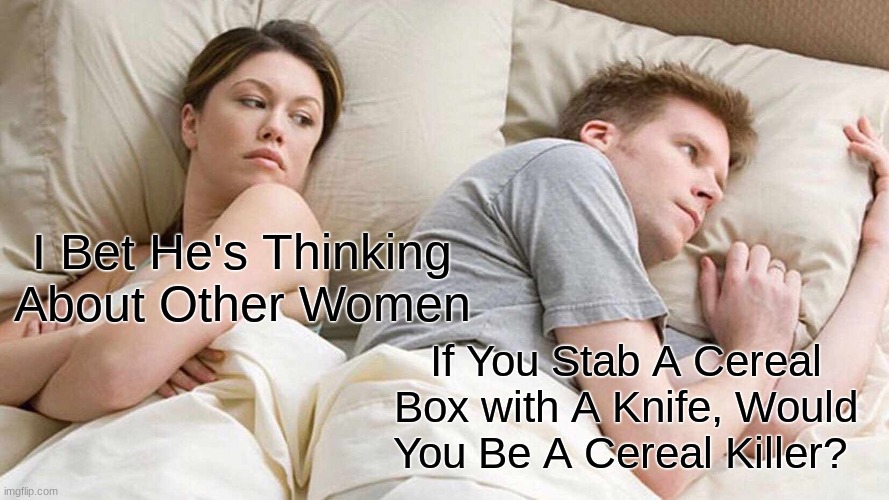 I Bet He's Thinking About Other Women | I Bet He's Thinking About Other Women; If You Stab A Cereal Box with A Knife, Would You Be A Cereal Killer? | image tagged in memes,i bet he's thinking about other women,hmmm,hmmmm | made w/ Imgflip meme maker