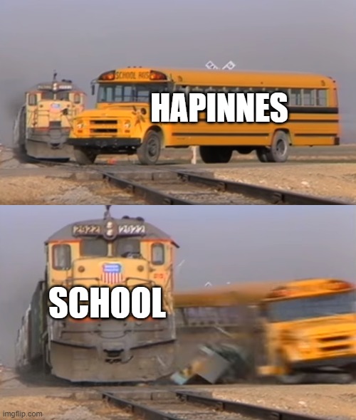 whyy | HAPINNES; SCHOOL | image tagged in a train hitting a school bus | made w/ Imgflip meme maker