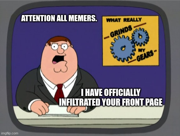 Infiltration successful | ATTENTION ALL MEMERS. I HAVE OFFICIALLY INFILTRATED YOUR FRONT PAGE | image tagged in memes,peter griffin news | made w/ Imgflip meme maker