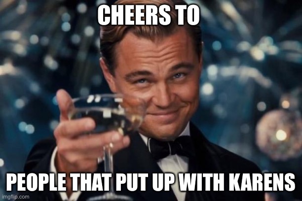 Leonardo Dicaprio Cheers | CHEERS TO; PEOPLE THAT PUT UP WITH KARENS | image tagged in memes,leonardo dicaprio cheers | made w/ Imgflip meme maker