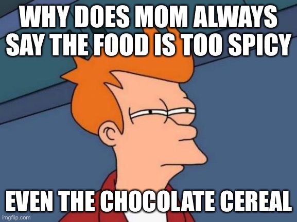 Futurama Fry | WHY DOES MOM ALWAYS SAY THE FOOD IS TOO SPICY; EVEN THE CHOCOLATE CEREAL | image tagged in memes,futurama fry | made w/ Imgflip meme maker