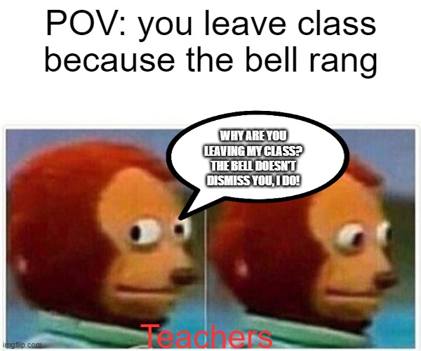 Monkey Puppet | POV: you leave class because the bell rang; WHY ARE YOU LEAVING MY CLASS? THE BELL DOESN'T DISMISS YOU, I DO! Teachers | image tagged in memes,monkey puppet | made w/ Imgflip meme maker