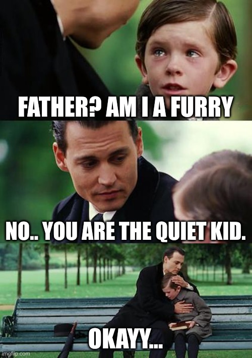 Finding Neverland Meme | FATHER? AM I A FURRY; NO.. YOU ARE THE QUIET KID. OKAYY... | image tagged in memes,finding neverland | made w/ Imgflip meme maker